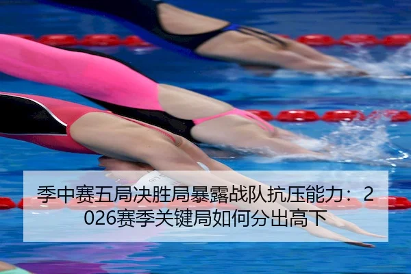 季中赛五局决胜局暴露战队抗压能力：2026赛季关键局如何分出高下